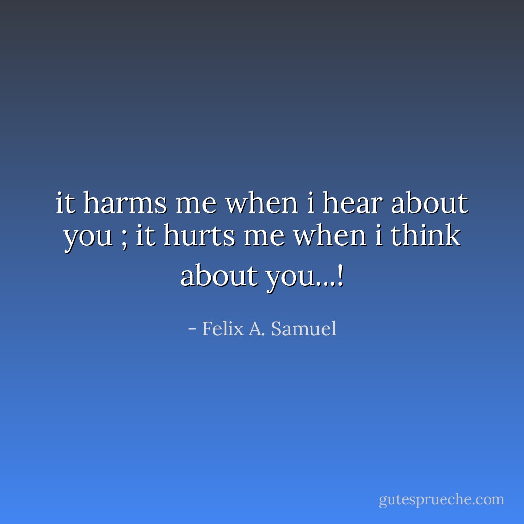 it harms me when i hear about you ; it hurts me when i think about you...! - Felix A. Samuel