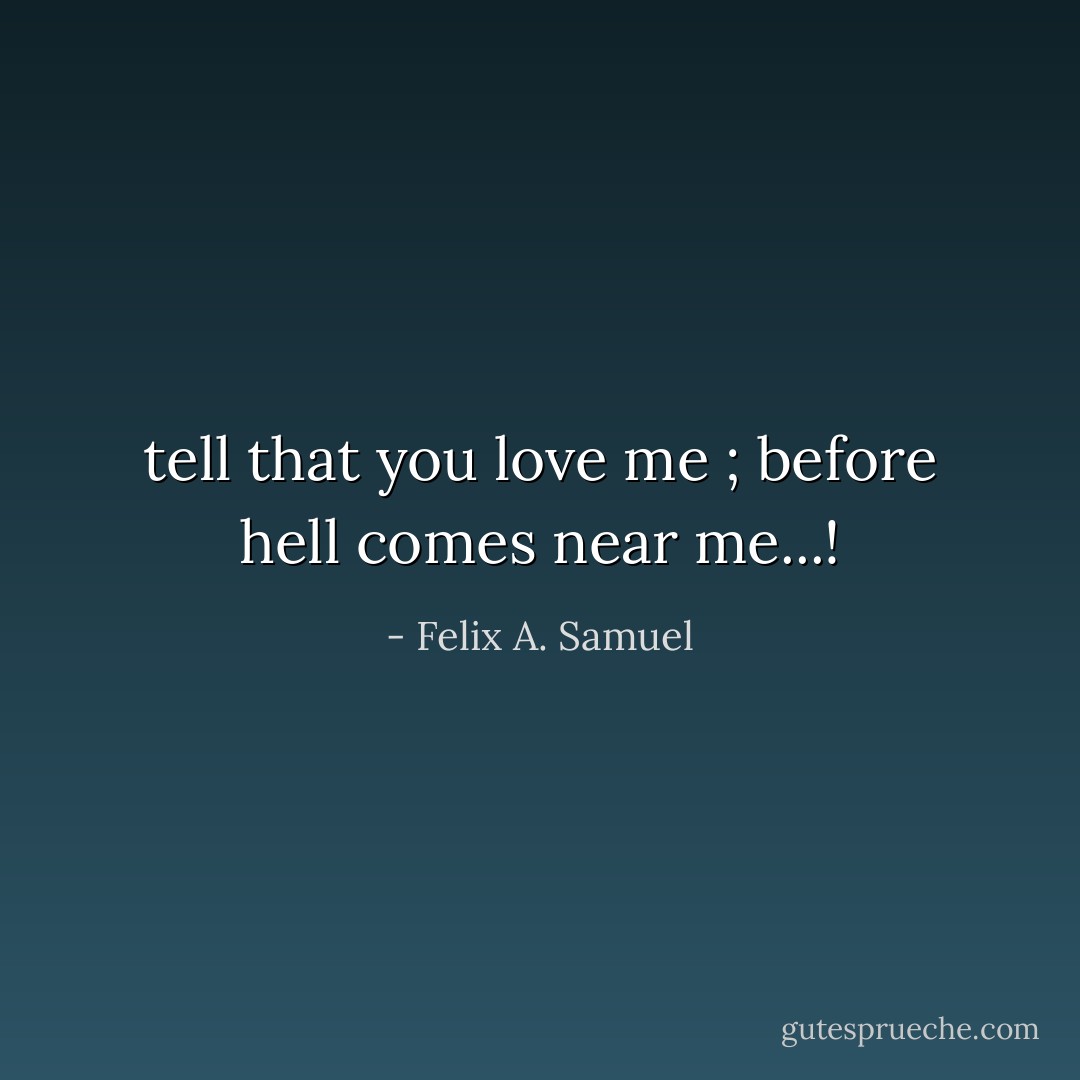 tell that you love me ; before hell comes near me...! - Felix A. Samuel