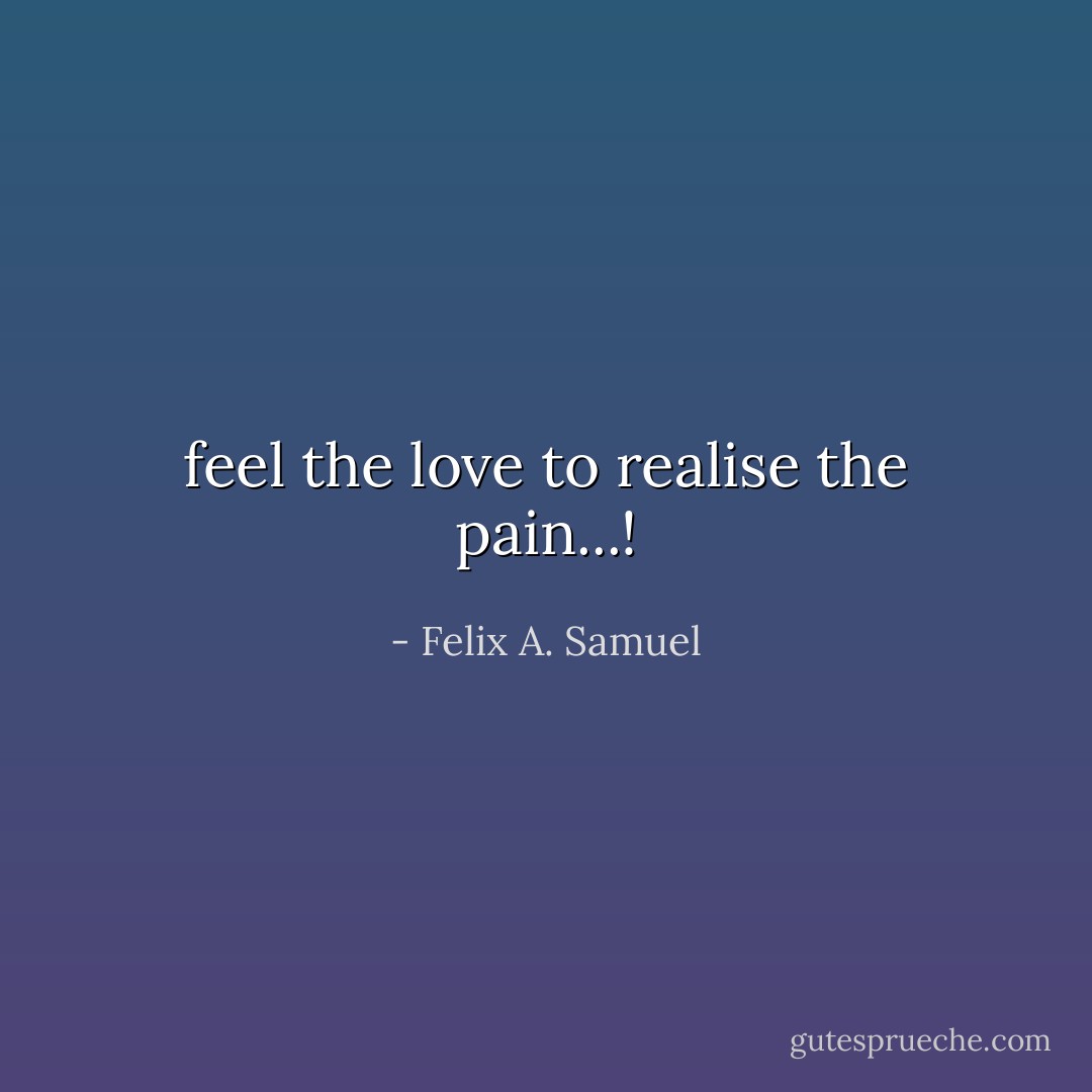 feel the love to realise the pain...! - Felix A. Samuel