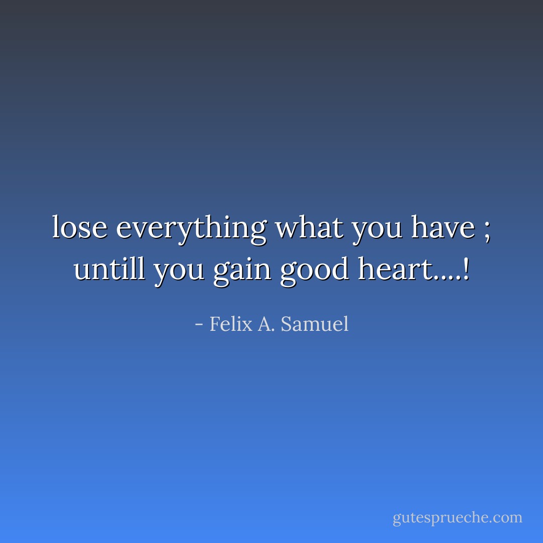 lose everything what you have ; untill you gain good heart....! - Felix A. Samuel