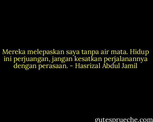 Mereka melepaskan saya tanpa air mata. Hidup ini perjuangan, jangan kesatkan perjalanannya dengan perasaan. - Hasrizal Abdul Jamil
