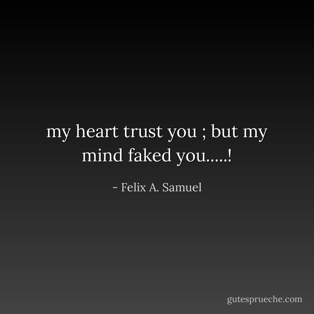 my heart trust you ; but my mind faked you.....! - Felix A. Samuel
