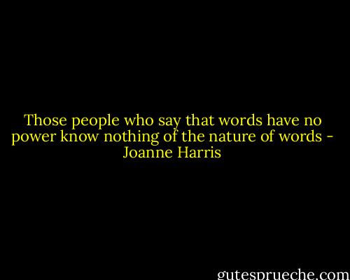 Those people who say that words have no power know nothing of the nature of words - Joanne Harris