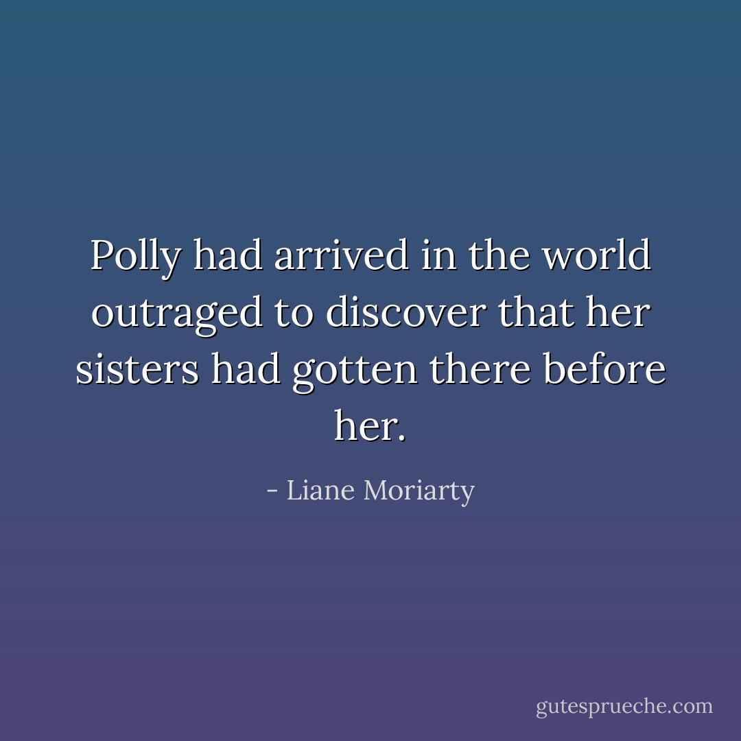 Polly had arrived in the world outraged to discover that her sisters had gotten there before her. - Liane Moriarty