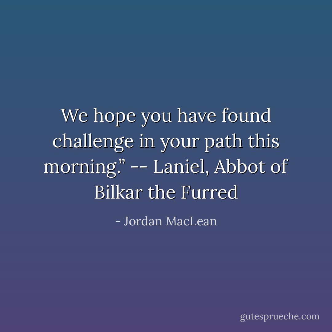 We hope you have found challenge in your path this morning.” -- Laniel, Abbot of Bilkar the Furred - Jordan MacLean