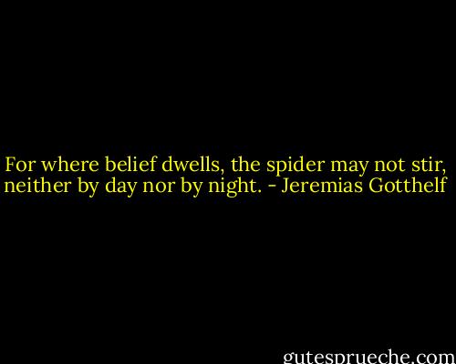 For where belief dwells, the spider may not stir, neither by day nor by night. - Jeremias Gotthelf