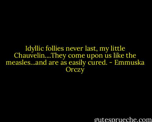 Idyllic follies never last, my little Chauvelin....They come upon us like the measles...and are as easily cured. - Emmuska Orczy
