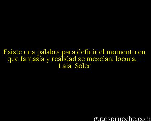 Existe una palabra para definir el momento en que fantasía y realidad se mezclan: locura. - Laia  Soler