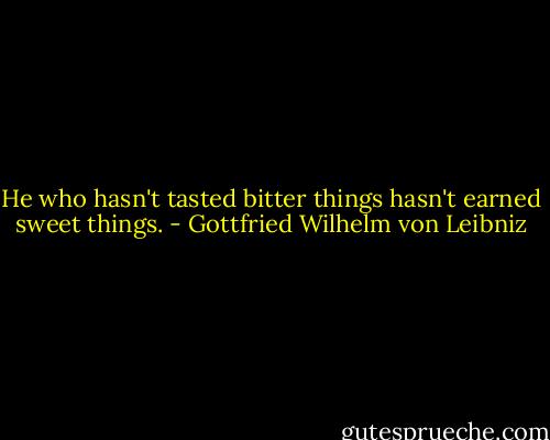 He who hasn't tasted bitter things hasn't earned sweet things. - Gottfried Wilhelm von Leibniz