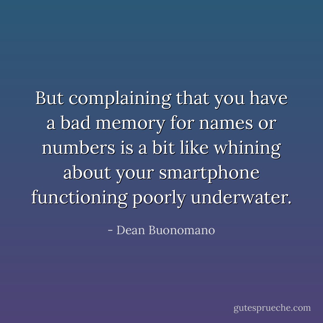 But complaining that you have a bad memory for names or numbers is a bit like whining about your smartphone functioning poorly underwater. - Dean Buonomano