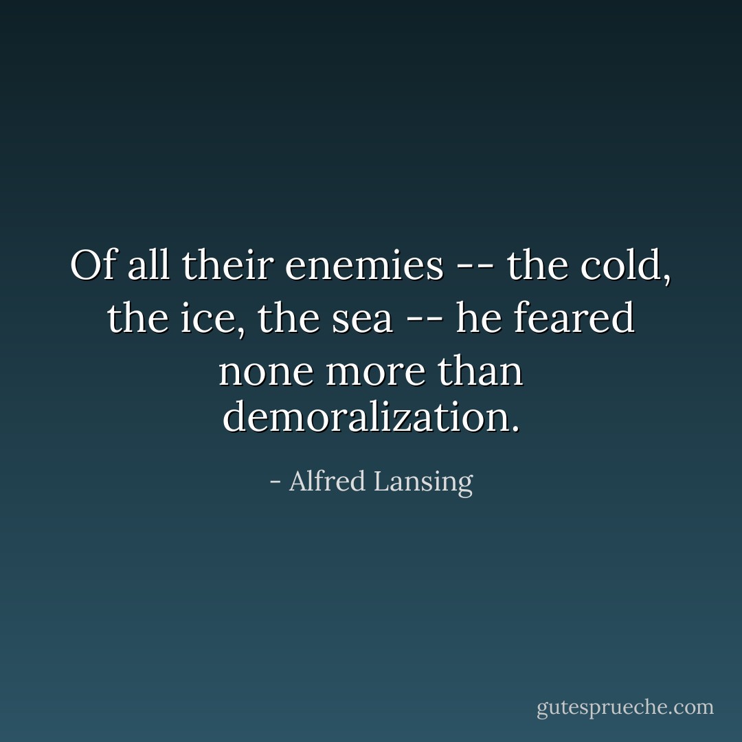 Of all their enemies -- the cold, the ice, the sea -- he feared none more than demoralization. - Alfred Lansing
