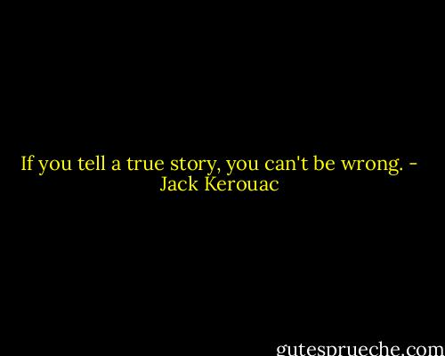 If you tell a true story, you can't be wrong. - Jack Kerouac