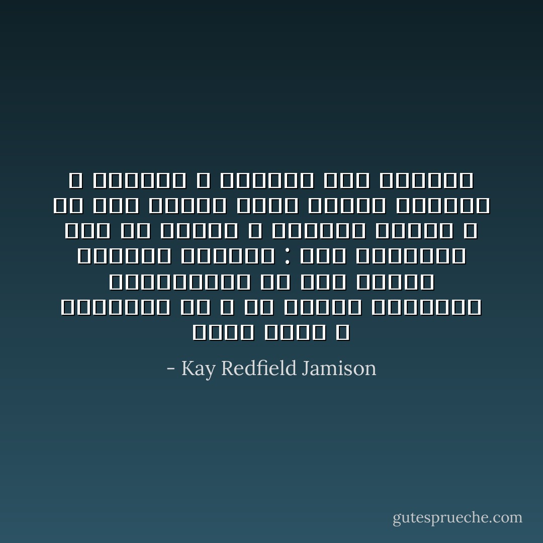 ولكنّ الحب ، بالنسبة لي ، هو الجزء الجوهري الاستثنائي من هذا السور العازل للأمواج : انه يساعدني على صد الرعب و الوحشة بينما ، في نفس الوقت يسمح بدخول الحياة و الجمال و القدرة على البقاء - Kay Redfield Jamison