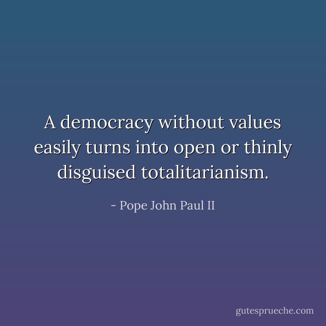 A democracy without values easily turns into open or thinly disguised totalitarianism. - Pope John Paul II