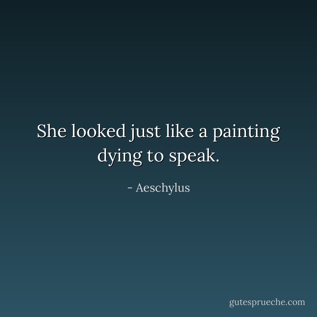She looked just like a painting dying to speak. - Aeschylus