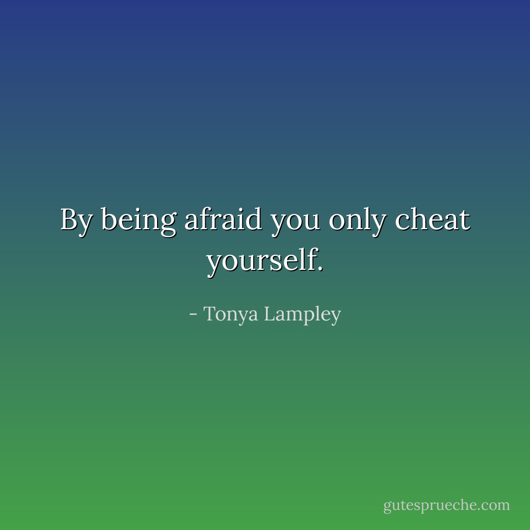 By being afraid you only cheat yourself. - Tonya Lampley