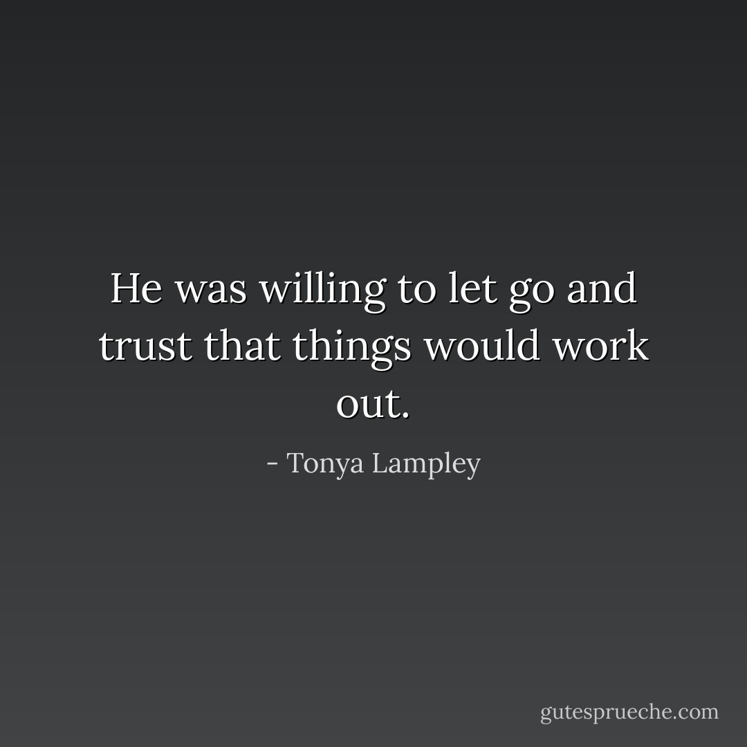 He was willing to let go and trust that things would work out. - Tonya Lampley