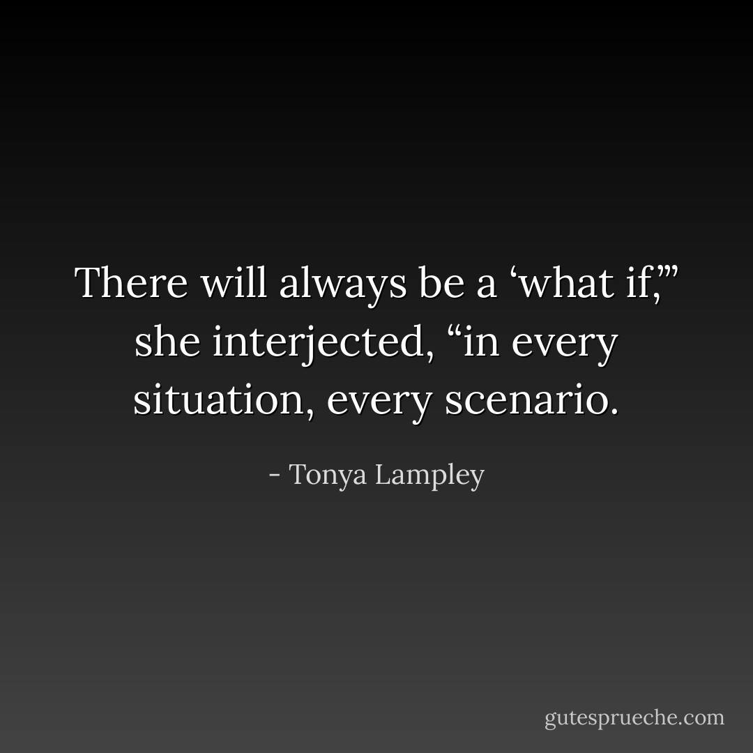 There will always be a ‘what if,’” she interjected, “in every situation, every scenario. - Tonya Lampley