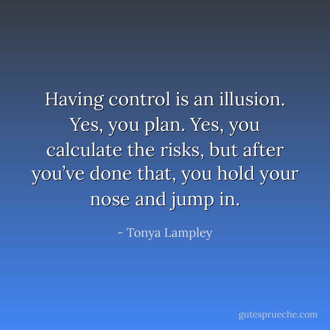 Having control is an illusion. Yes, you plan. Yes, you calculate the risks, but after you’ve done that, you hold your nose and jump in. - Tonya Lampley
