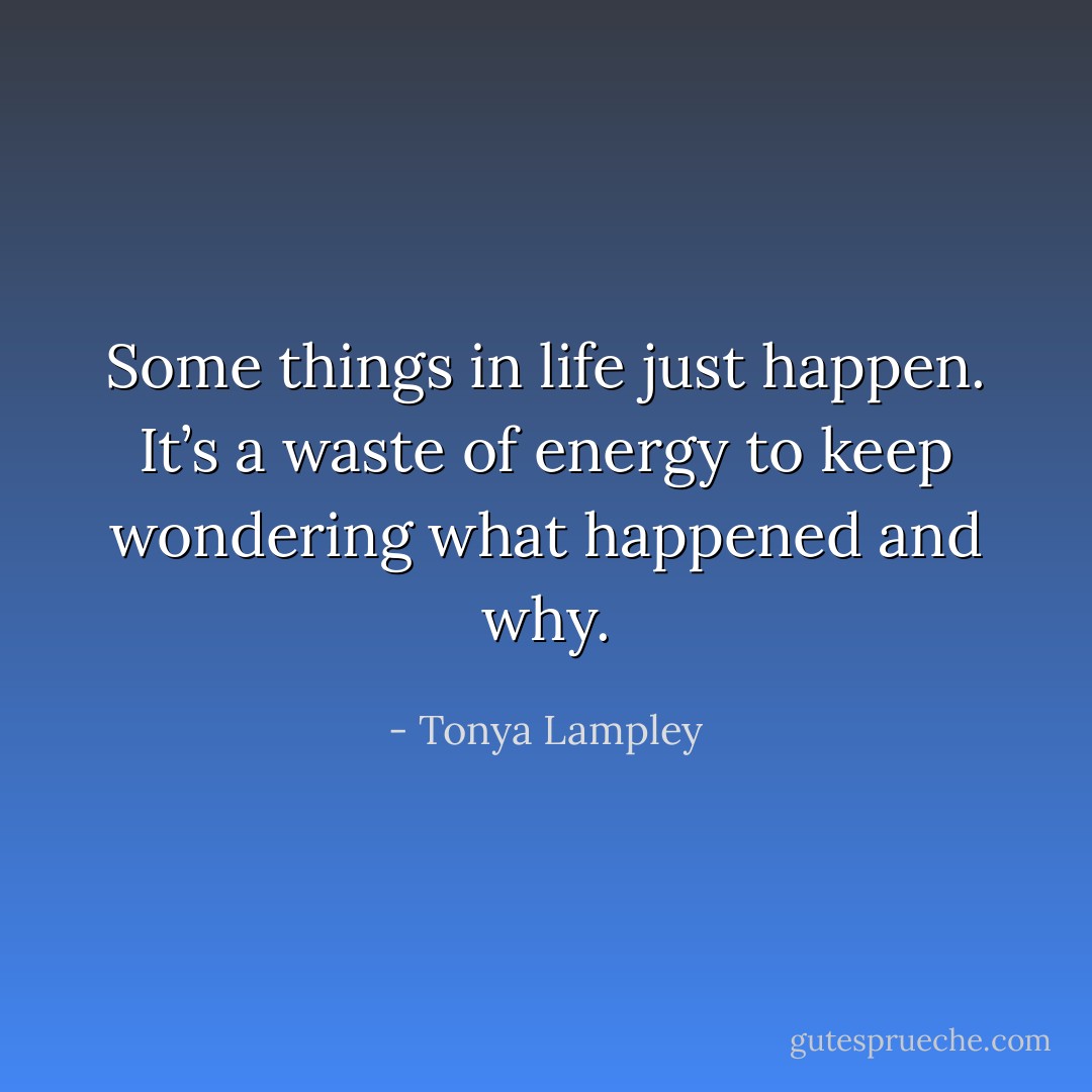 Some things in life just happen. It’s a waste of energy to keep wondering what happened and why. - Tonya Lampley