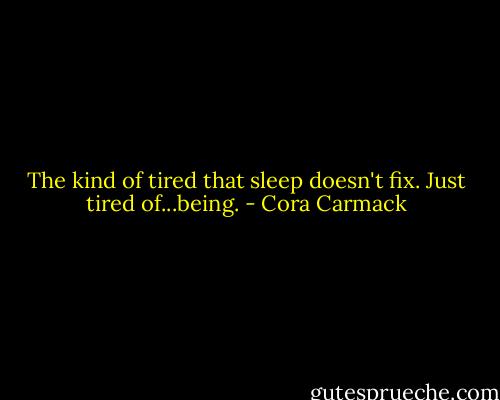 The kind of tired that sleep doesn't fix. Just tired of...being. - Cora Carmack