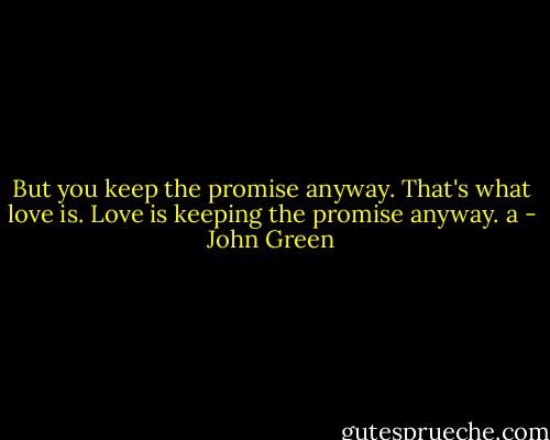 But you keep the promise anyway. That's what love is. Love is keeping the promise anyway. a - John Green