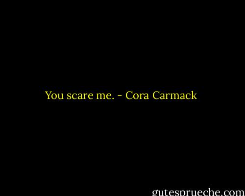 You scare me. - Cora Carmack