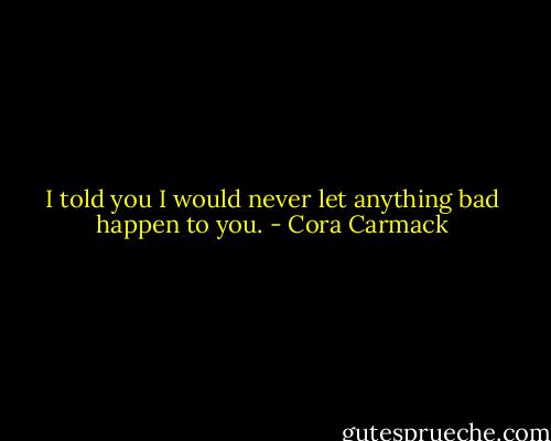 I told you I would never let anything bad happen to you. - Cora Carmack