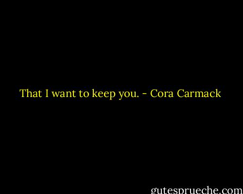 That I want to keep you. - Cora Carmack