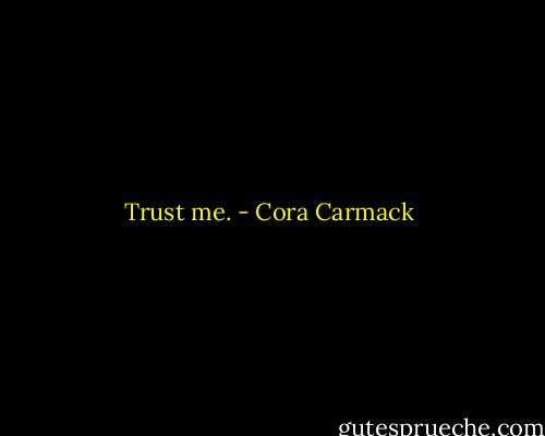 Trust me. - Cora Carmack