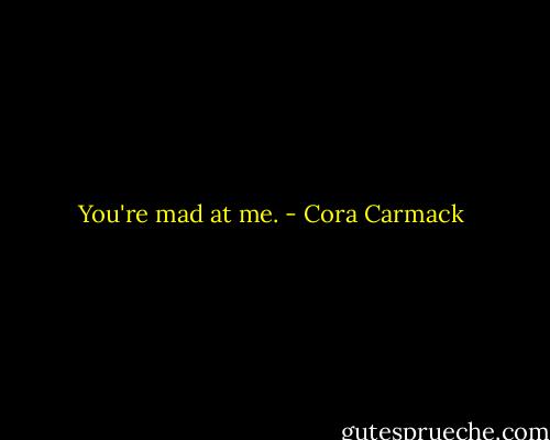 You're mad at me. - Cora Carmack