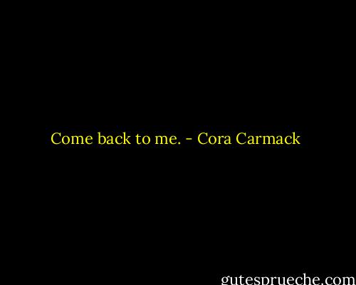 Come back to me. - Cora Carmack