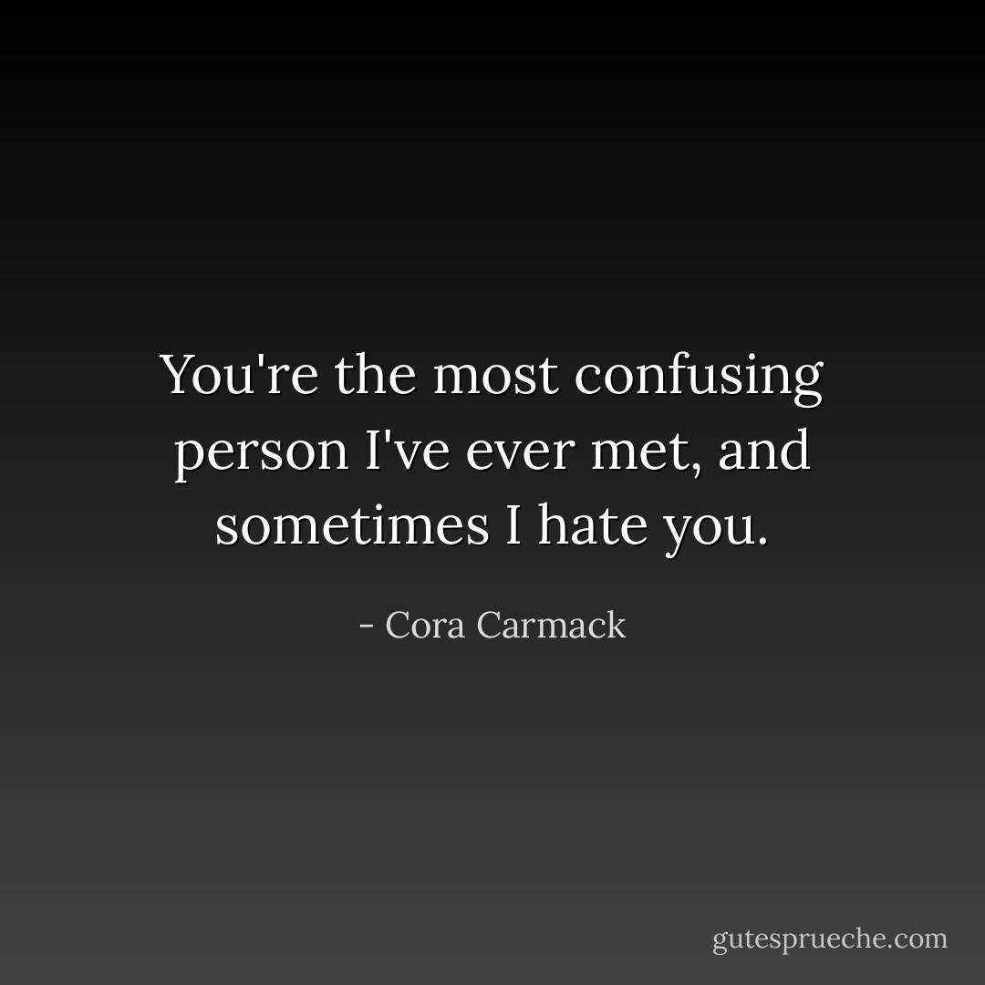 You're the most confusing person I've ever met, and sometimes I hate you. - Cora Carmack