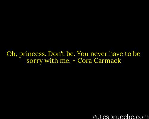 Oh, princess. Don't be. You never have to be sorry with me. - Cora Carmack