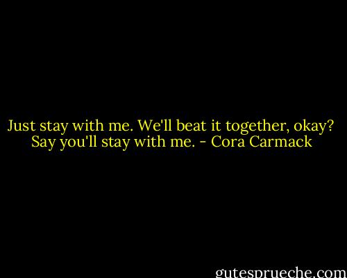 Just stay with me. We'll beat it together, okay? Say you'll stay with me. - Cora Carmack