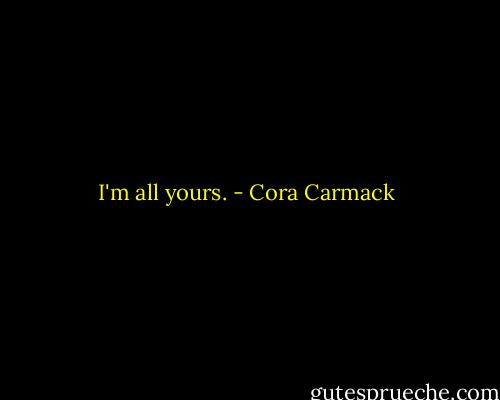 I'm all yours. - Cora Carmack
