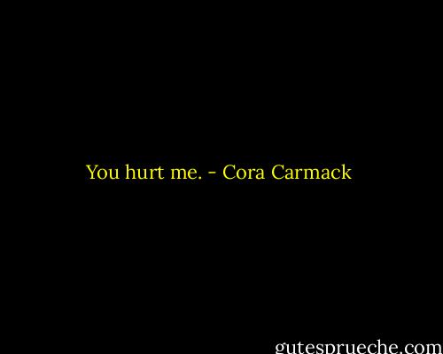 You hurt me. - Cora Carmack