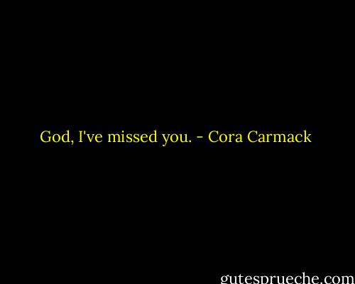 God, I've missed you. - Cora Carmack