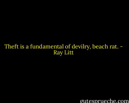 Theft is a fundamental of devilry, beach rat. - Ray Litt