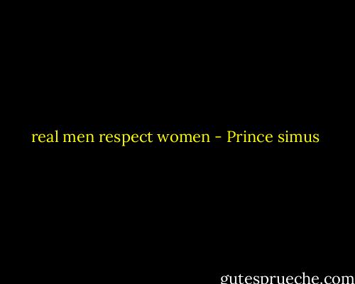 real men respect women - Prince simus