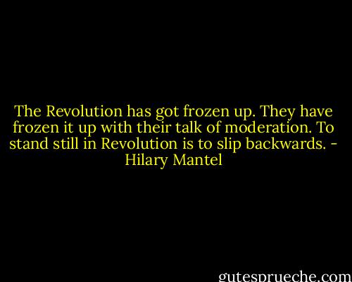 The Revolution has got frozen up. They have frozen it up with their talk of moderation. To stand still in Revolution is to slip backwards. - Hilary Mantel