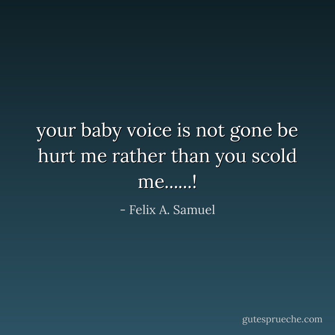 your baby voice is not gone be hurt me rather than you scold me......! - Felix A. Samuel
