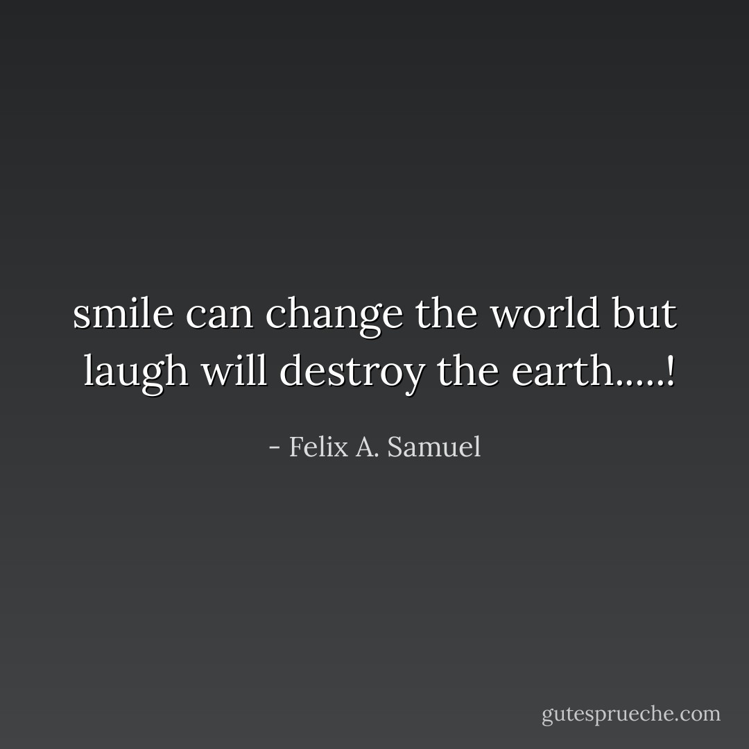 smile can change the world but <br />laugh will destroy the earth.....! - Felix A. Samuel