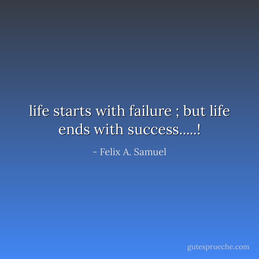 life starts with failure ; but life ends with success.....! - Felix A. Samuel