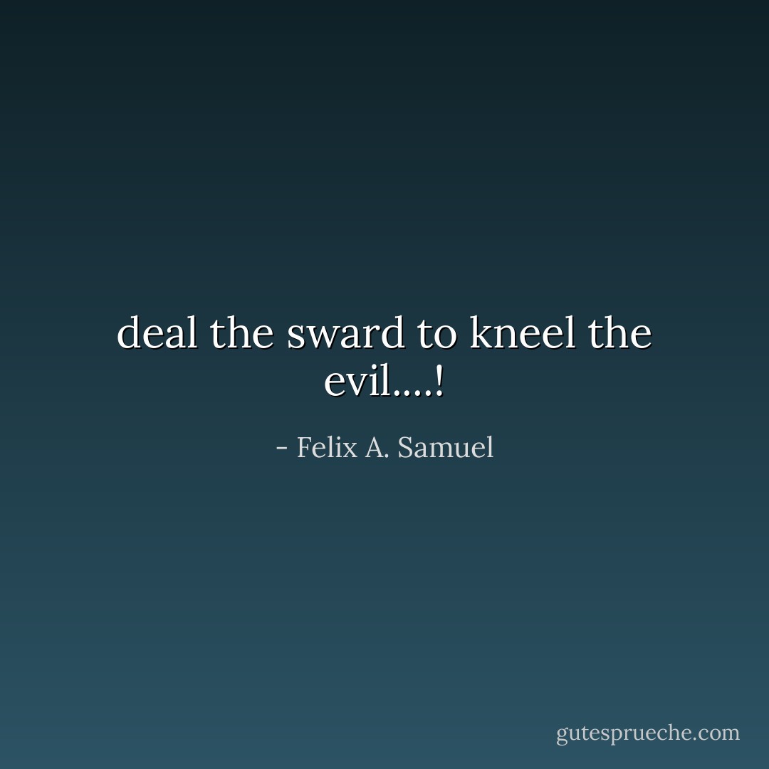 deal the sward to kneel the evil....! - Felix A. Samuel