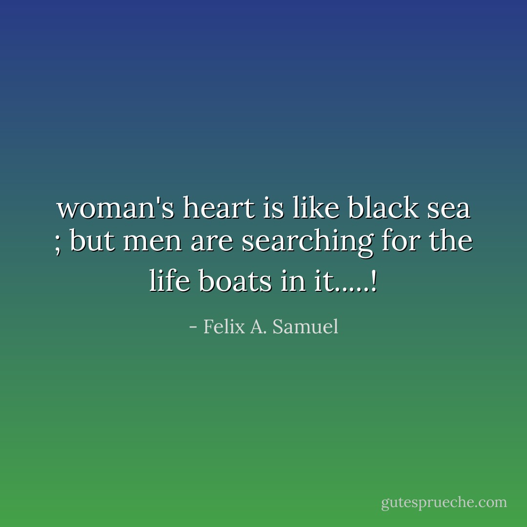 woman's heart is like black sea ; but men are searching for the life boats in it.....! - Felix A. Samuel