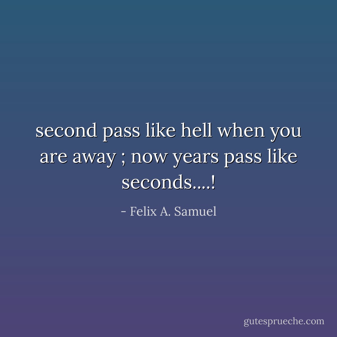 second pass like hell when you are away ; now years pass like seconds....! - Felix A. Samuel