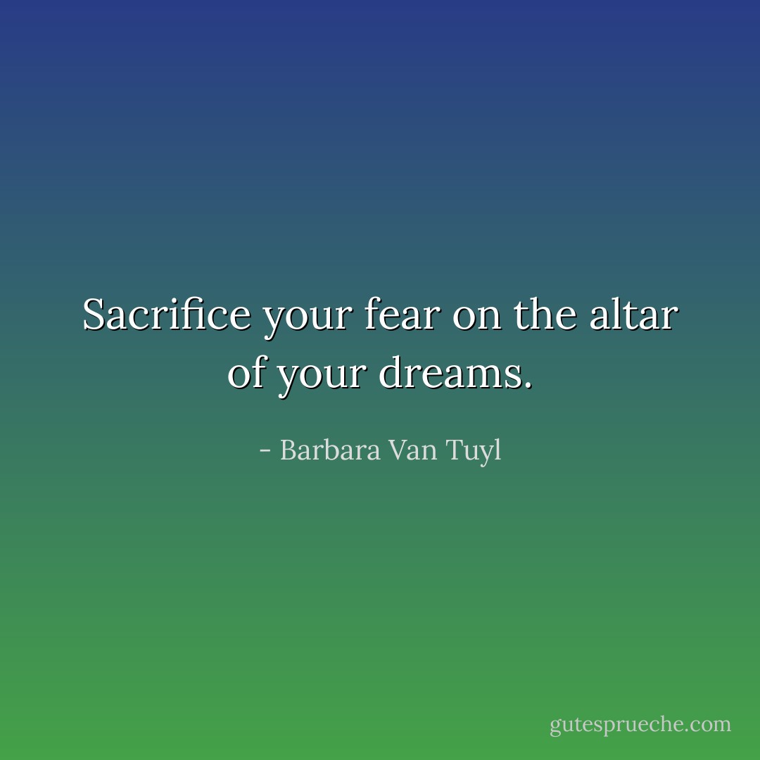 Sacrifice your fear on the altar of your dreams. - Barbara Van Tuyl