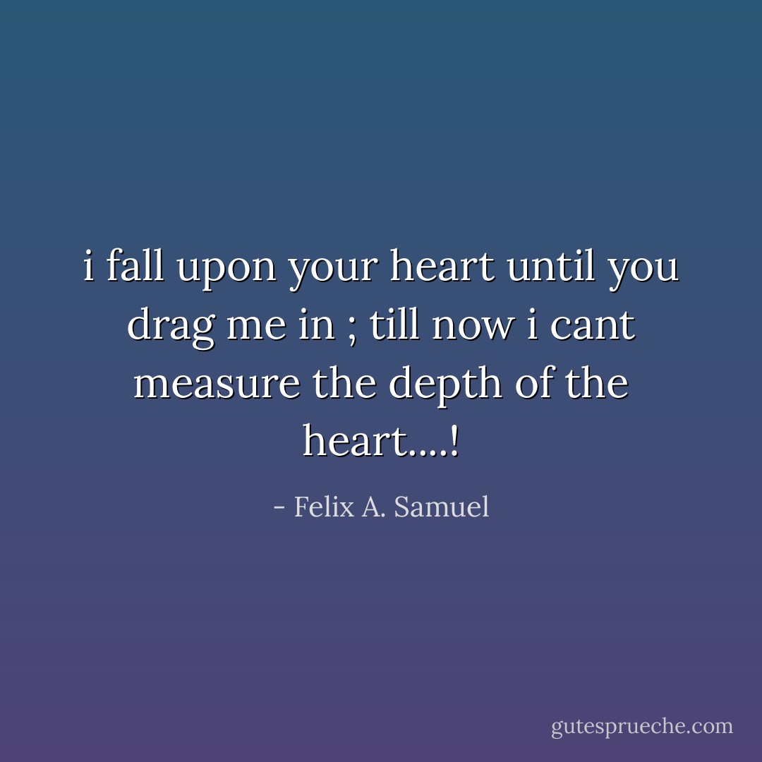 i fall upon your heart until you drag me in ; till now i cant measure the depth of the heart....! - Felix A. Samuel