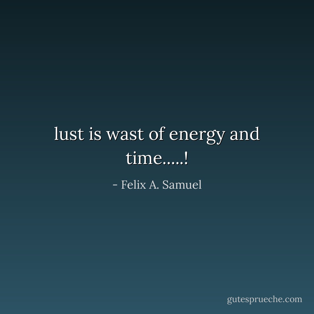 lust is wast of energy and time.....! - Felix A. Samuel